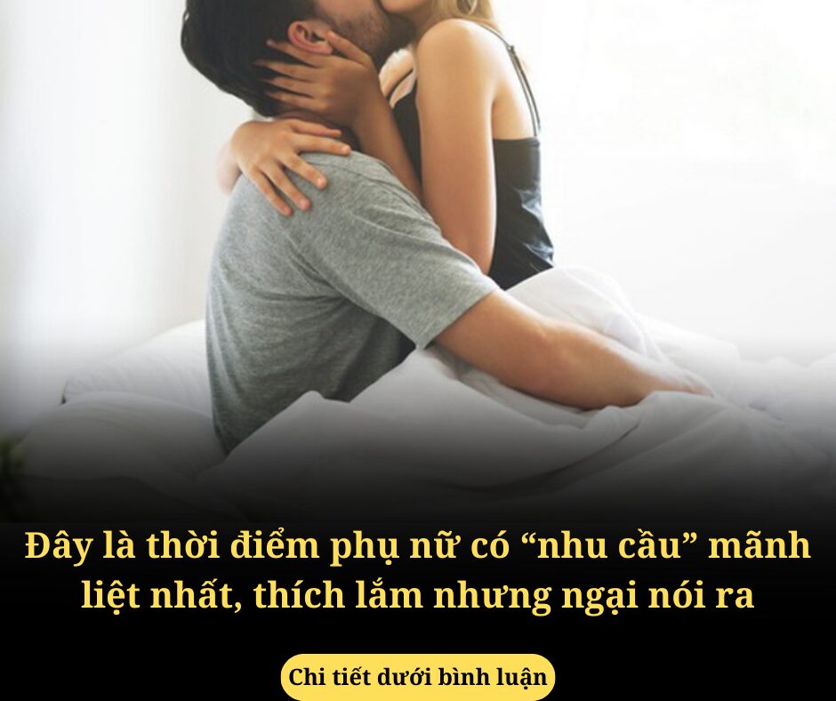 Đây là thời điểm phụ nữ có “nhu cầu” mãnh liệt nhất, thích lắm nhưng ngại nói ra