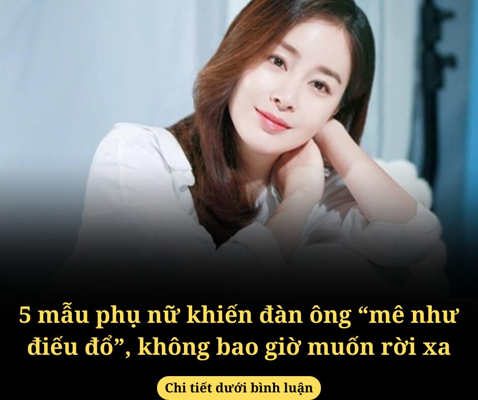 5 mẫu phụ nữ khiến đàn ông “mê như điếu đổ”, không bao giờ muốn rời xa