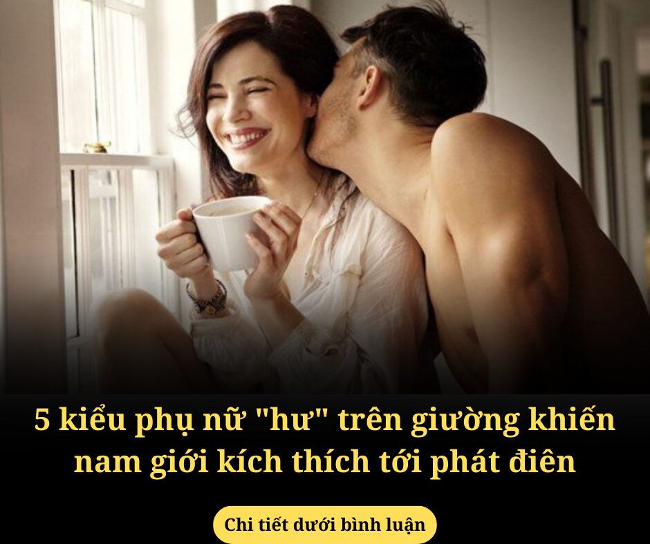 5 kiểu phụ nữ “hư” trên giường khiến nam giới kích thích tới phát điên