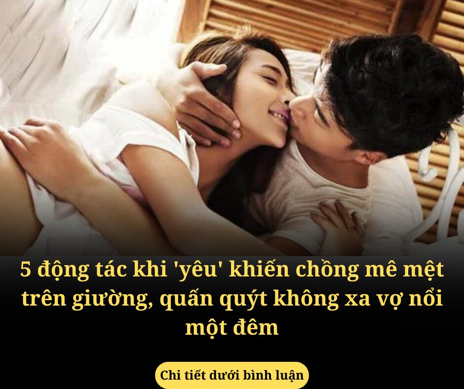 5 động tác khi ‘yêu’ khiến chồng mê mệt trên giường, quấn quýt không xa vợ nổi một đêm