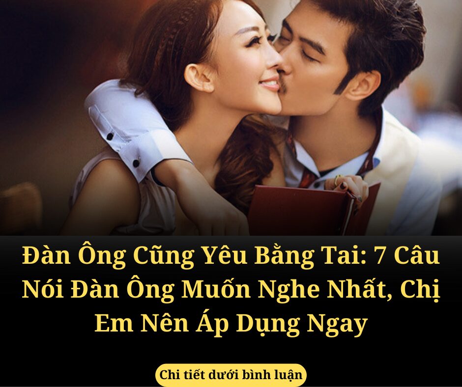 Đàn Ông Cũng Yêu Bằng Tai: 7 Câu Nói Đàn Ông Muốn Nghe Nhất, Chị Em Nên Áp Dụng Ngay