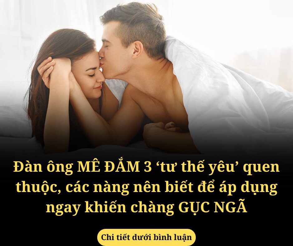 Đàn ông mê đắm 3 ‘tư thế yêu’ quen thuộc, các nàng nên biết để áp dụng ngay khiến chàng gục ngã