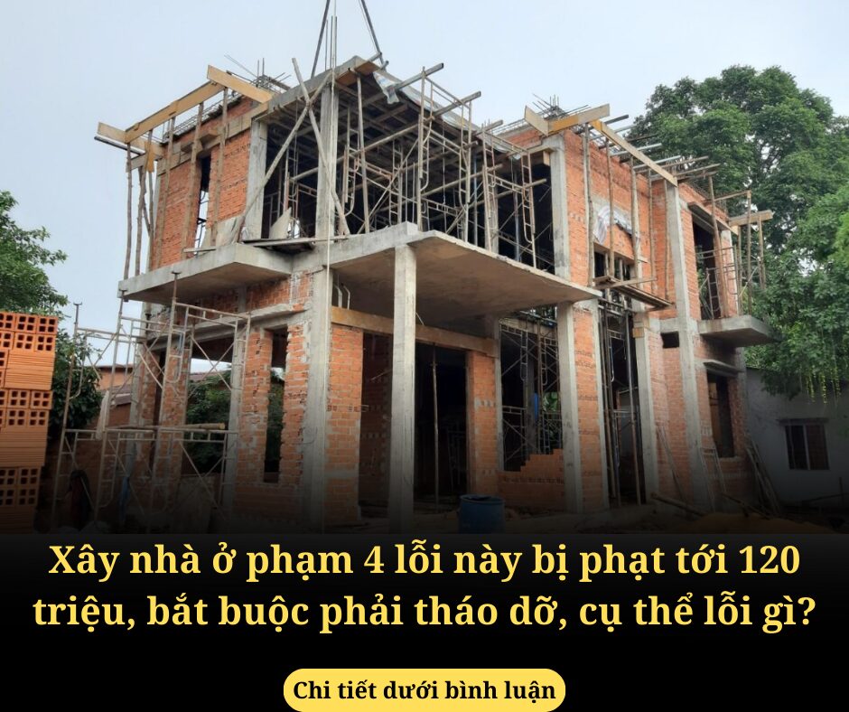 Xây nhà ở phạm 4 lỗi này bị phạt tới 120 triệu, bắt buộc phải tháo dỡ, cụ thể lỗi gì?