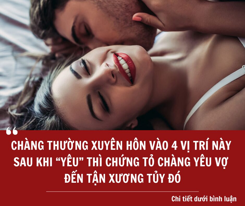 Chàng thường xuyên hôn vào 4 vị trí này của nàng sau khi cả hai đang “â* ái” thì chứng tỏ chàng yêu nàng tới tận xương tủy đấy