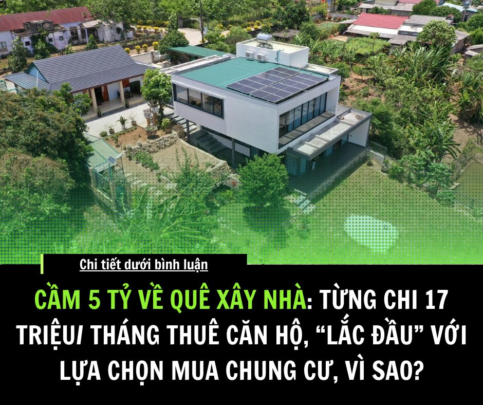 Cầm 5 tỷ về quê xây nhà: Từng chi 17 triệu/tháng thuê căn hộ, “lắc đầu” với lựa chọn mua chung cư, vì sao?