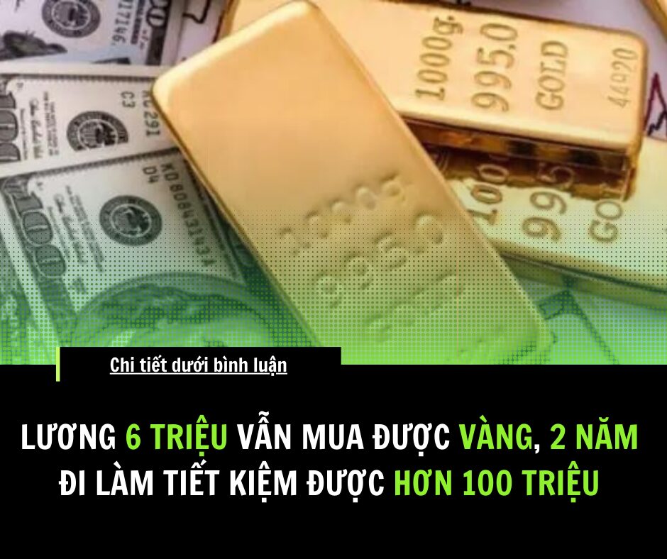 Lương 6 triệu vẫn mua được vàng, 2 năm đi làm tiết kiệm được hơn trăm triệu