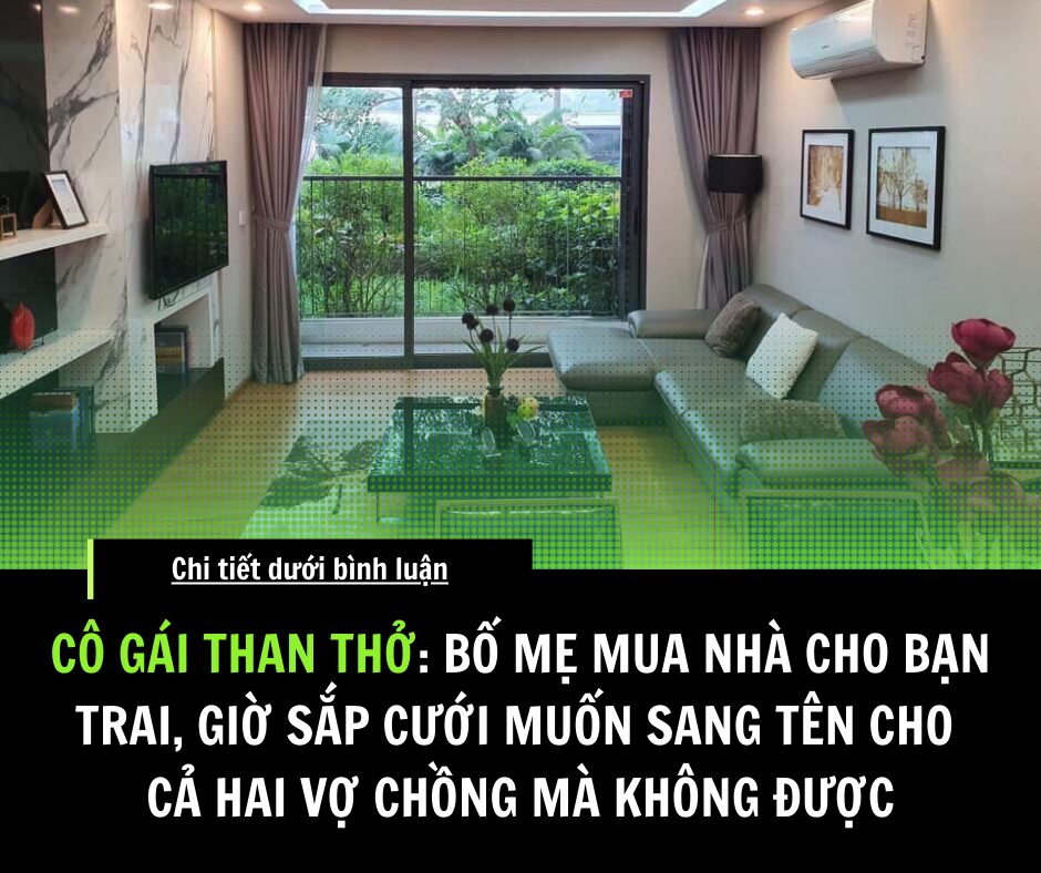 Cô gái than thở: Bố mẹ mua nhà cho bạn trai, giờ sắp cưới muốn sang tên cho cả hai vợ chồng mà không được